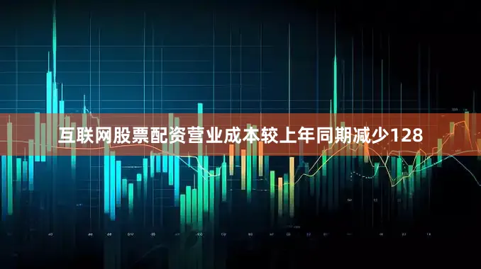 互联网股票配资营业成本较上年同期减少128