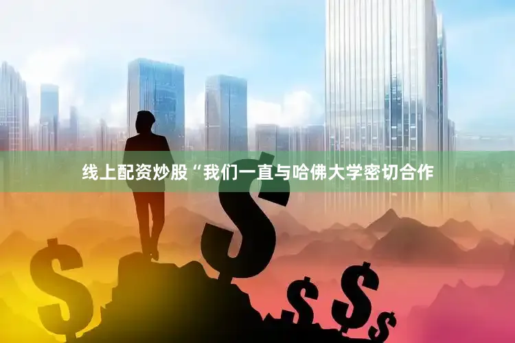 线上配资炒股“我们一直与哈佛大学密切合作