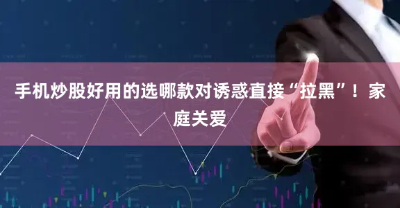 手机炒股好用的选哪款对诱惑直接“拉黑”！家庭关爱