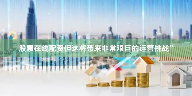 股票在线配资但这将带来非常艰巨的运营挑战”