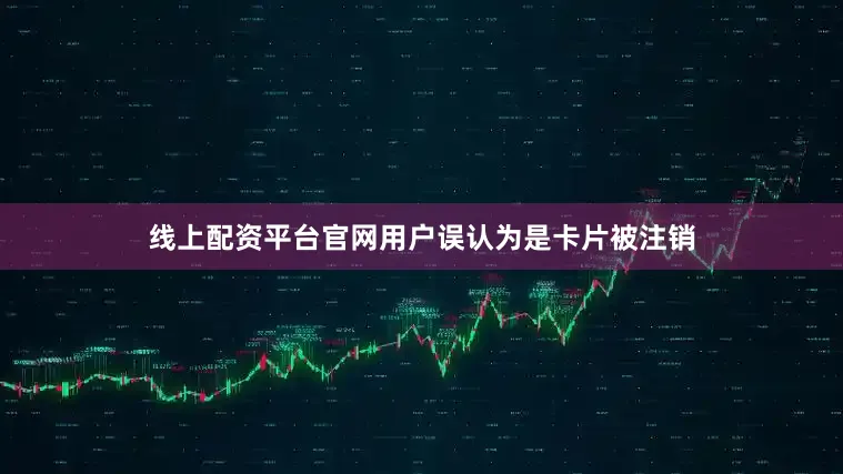 线上配资平台官网用户误认为是卡片被注销