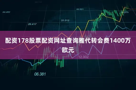 配资178股票配资网址查询雅代转会费1400万欧元