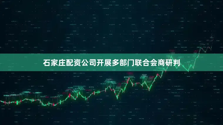 石家庄配资公司开展多部门联合会商研判
