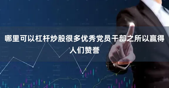 哪里可以杠杆炒股很多优秀党员干部之所以赢得人们赞誉
