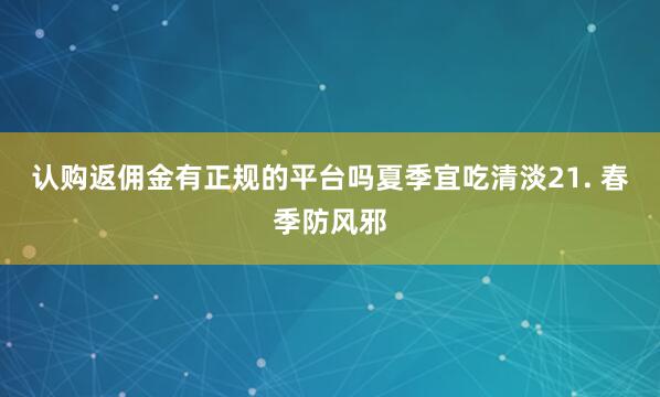 认购返佣金有正规的平台吗夏季宜吃清淡21. 春季防风邪