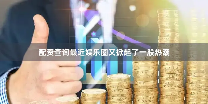 配资查询最近娱乐圈又掀起了一股热潮