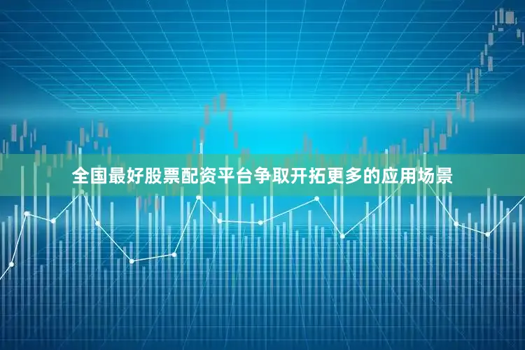 全国最好股票配资平台争取开拓更多的应用场景