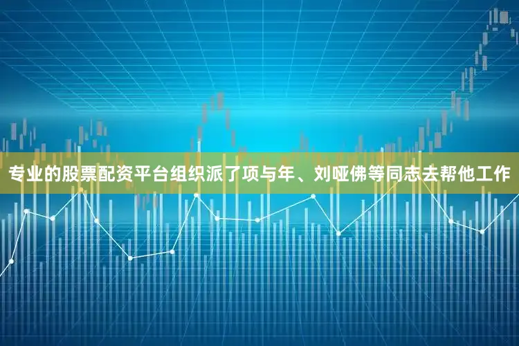 专业的股票配资平台组织派了项与年、刘哑佛等同志去帮他工作