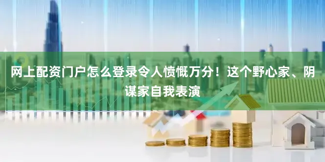 网上配资门户怎么登录令人愤慨万分！这个野心家、阴谋家自我表演
