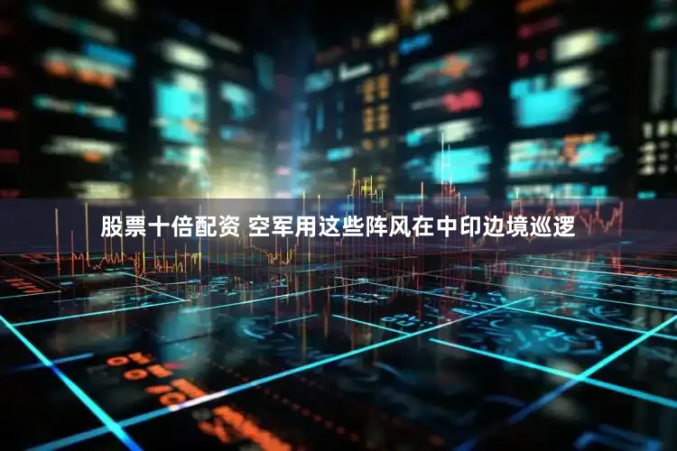 股票十倍配资 空军用这些阵风在中印边境巡逻